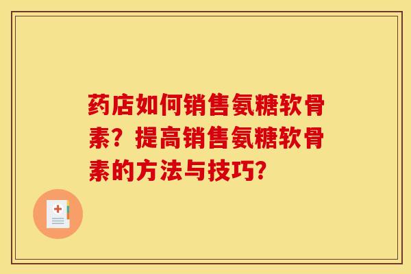 药店如何销售氨糖软骨素？提高销售氨糖软骨素的方法与技巧？