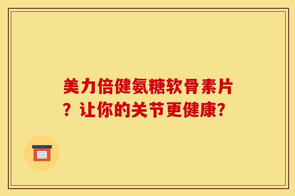 美力倍健氨糖软骨素片？让你的关节更健康？