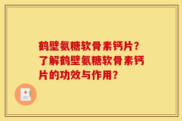 鹤壁氨糖软骨素钙片？了解鹤壁氨糖软骨素钙片的功效与作用？