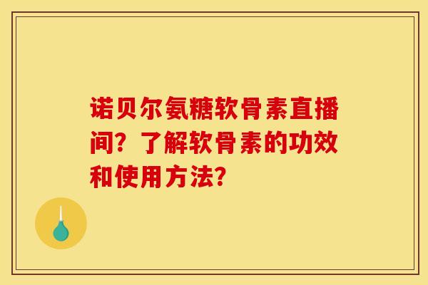 诺贝尔氨糖软骨素直播间？了解软骨素的功效和使用方法？