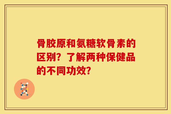 骨胶原和氨糖软骨素的区别？了解两种保健品的不同功效？