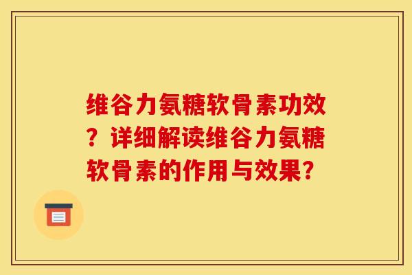 维谷力氨糖软骨素功效？详细解读维谷力氨糖软骨素的作用与效果？