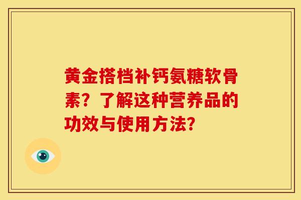 黄金搭档补钙氨糖软骨素？了解这种营养品的功效与使用方法？