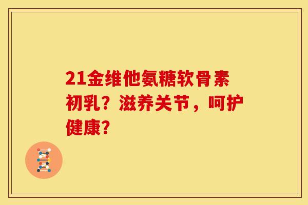 21金维他氨糖软骨素初乳？滋养关节，呵护健康？