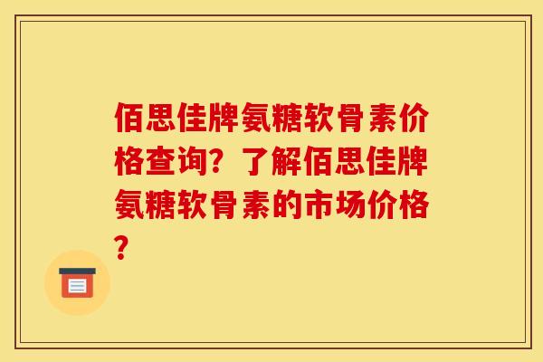 佰思佳牌氨糖软骨素价格查询？了解佰思佳牌氨糖软骨素的市场价格？