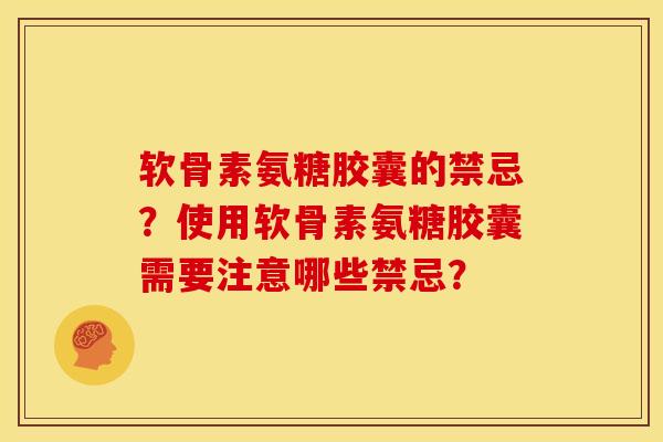软骨素氨糖胶囊的禁忌？使用软骨素氨糖胶囊需要注意哪些禁忌？