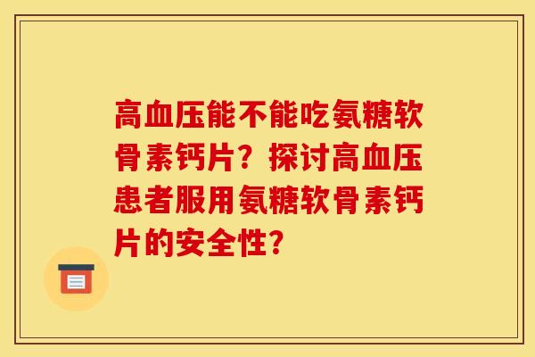 高能不能吃氨糖软骨素钙片？探讨高患者服用氨糖软骨素钙片的安全性？