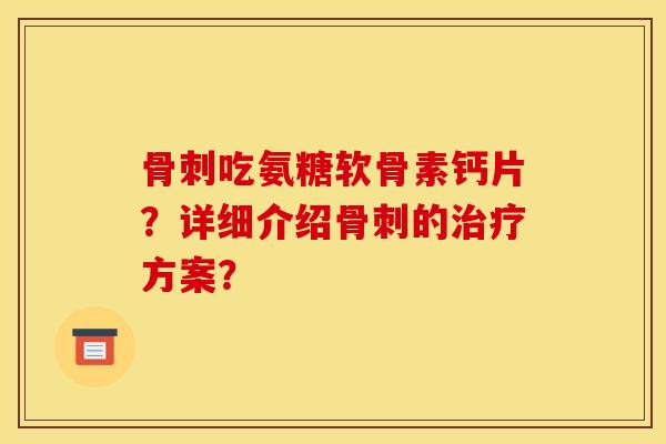 吃氨糖软骨素钙片?详细介绍的方案? 吃氨糖软骨素钙片?详细介绍的方案?