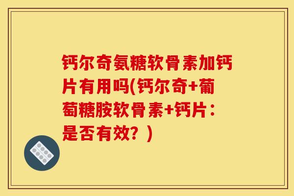 钙尔奇氨糖软骨素加钙片有用吗(钙尔奇+葡萄糖胺软骨素+钙片：是否有效？)