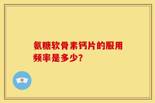 氨糖软骨素钙片的服用频率是多少？