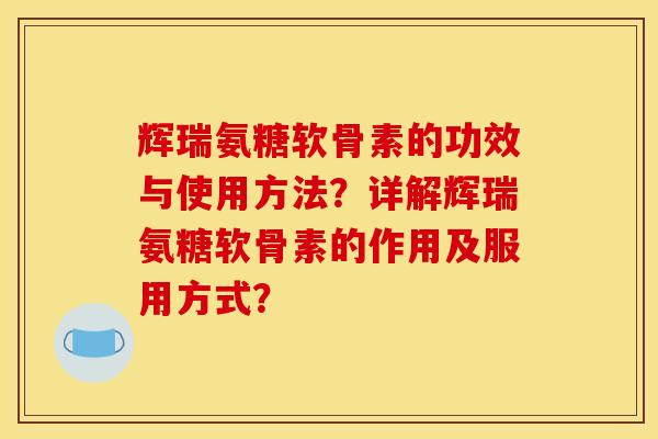 辉瑞氨糖软骨素的功效与使用方法？详解辉瑞氨糖软骨素的作用及服用方式？