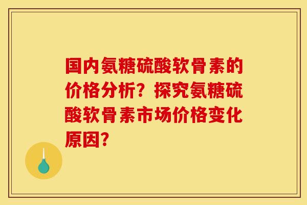 国内氨糖硫酸软骨素的价格分析？探究氨糖硫酸软骨素市场价格变化原因？