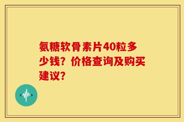 氨糖软骨素片40粒多少钱?价格查询及购买建议? 氨糖软骨素片40粒多少钱?价格查询及购买建议?