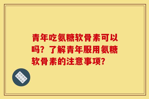 青年吃氨糖软骨素可以吗？了解青年服用氨糖软骨素的注意事项？