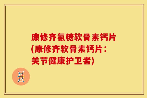 康修齐氨糖软骨素钙片(康修齐软骨素钙片：关节健康护卫者)