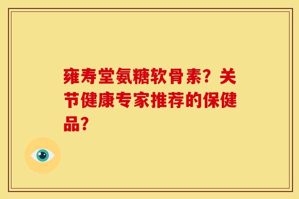 雍寿堂氨糖软骨素？关节健康专家推荐的保健品？
