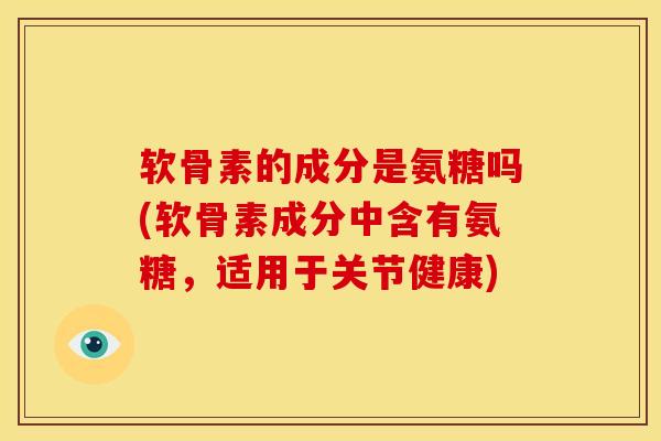 软骨素的成分是氨糖吗(软骨素成分中含有氨糖,适用于关节健康) 软骨素的成分是氨糖吗(软骨素成分中含有氨糖,适用于关节健康)
