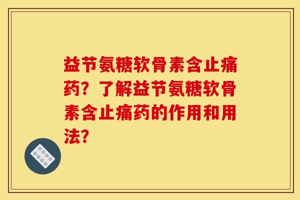 益节氨糖软骨素含药?了解益节氨糖软骨素含药的作用和用法? 益节氨糖软骨素含药?了解益节氨糖软骨素含药的作用和用法?