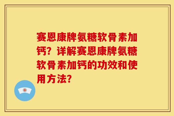 赛恩康牌氨糖软骨素加钙？详解赛恩康牌氨糖软骨素加钙的功效和使用方法？
