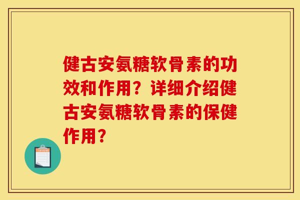 健古安氨糖软骨素的功效和作用？详细介绍健古安氨糖软骨素的保健作用？