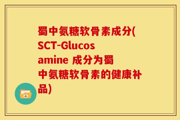 蜀中氨糖软骨素成分(SCT-Glucosamine 成分为蜀中氨糖软骨素的健康补品)
