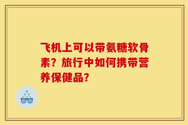 飞机上可以带氨糖软骨素？旅行中如何携带营养保健品？