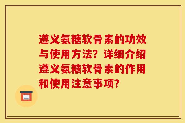 遵义氨糖软骨素的功效与使用方法?详细介绍遵义氨糖软骨素的作用和使用注意事项? 遵义氨糖软骨素的功效与使用方法?详细介绍遵义氨糖软骨素的作用和使用注意事项?