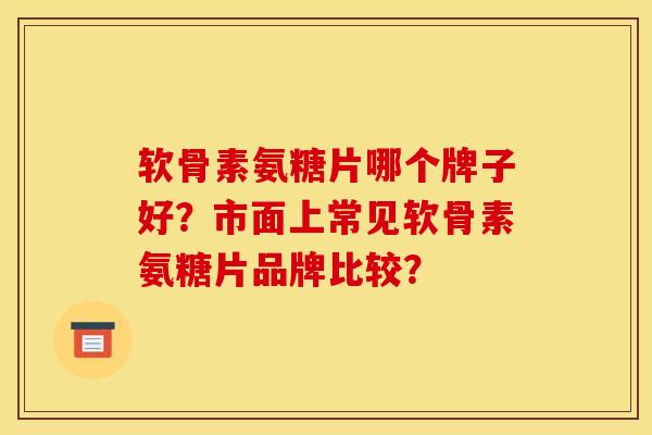 软骨素氨糖片哪个牌子好？市面上常见软骨素氨糖片品牌比较？