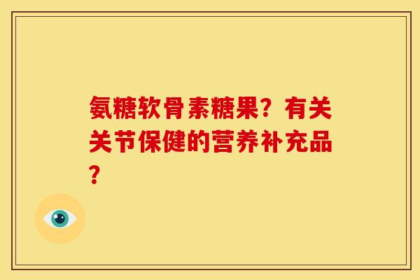 氨糖软骨素糖果？有关关节保健的营养补充品？