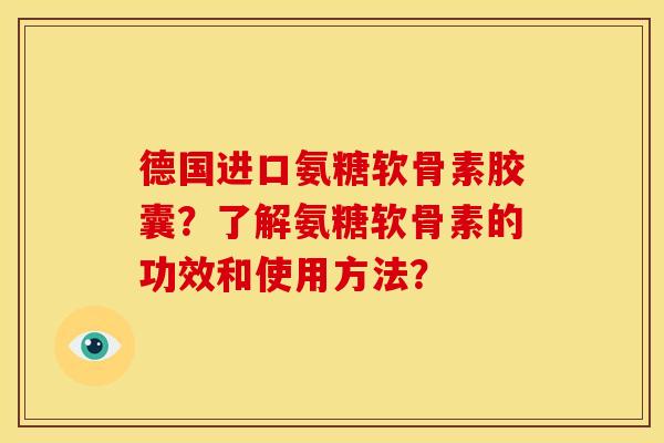 德国进口氨糖软骨素胶囊？了解氨糖软骨素的功效和使用方法？