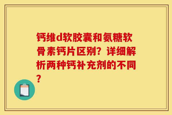 钙维d软胶囊和氨糖软骨素钙片区别?详细解析两种钙补充剂的不同? 钙维d软胶囊和氨糖软骨素钙片区别?详细解析两种钙补充剂的不同?