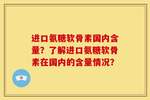 进口氨糖软骨素国内含量?了解进口氨糖软骨素在国内的含量情况? 进口氨糖软骨素国内含量?了解进口氨糖软骨素在国内的含量情况?
