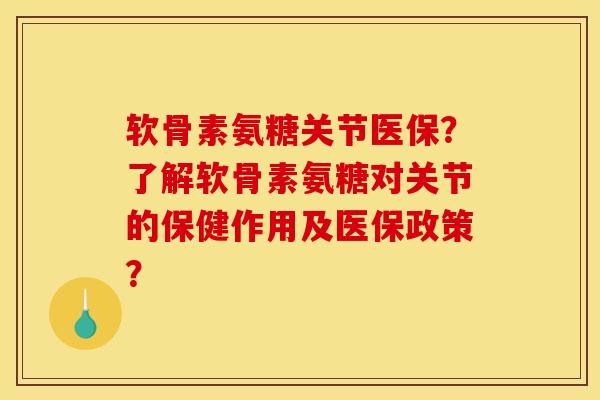 软骨素氨糖关节医保？了解软骨素氨糖对关节的保健作用及医保政策？