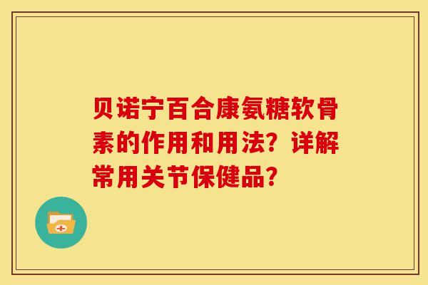 贝诺宁百合康氨糖软骨素的作用和用法？详解常用关节保健品？