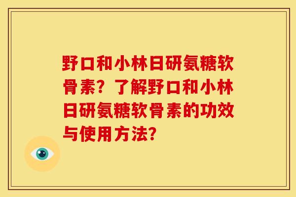 野口和小林日研氨糖软骨素？了解野口和小林日研氨糖软骨素的功效与使用方法？