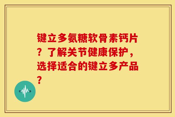 键立多氨糖软骨素钙片?了解关节健康保护,选择适合的键立多产品? 键立多氨糖软骨素钙片?了解关节健康保护,选择适合的键立多产品?