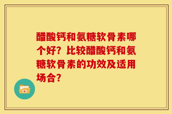 醋酸钙和氨糖软骨素哪个好?比较醋酸钙和氨糖软骨素的功效及适用场合? 醋酸钙和氨糖软骨素哪个好?比较醋酸钙和氨糖软骨素的功效及适用场合?