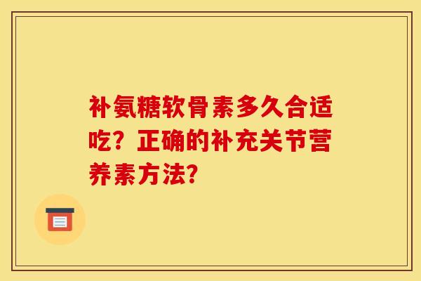 补氨糖软骨素多久合适吃？正确的补充关节营养素方法？