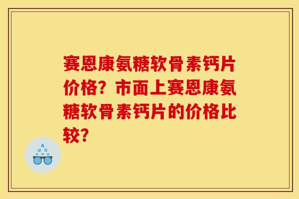 赛恩康氨糖软骨素钙片价格？市面上赛恩康氨糖软骨素钙片的价格比较？
