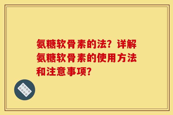 氨糖软骨素的法？详解氨糖软骨素的使用方法和注意事项？