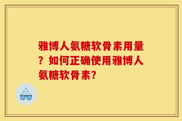 雅博人氨糖软骨素用量？如何正确使用雅博人氨糖软骨素？