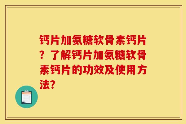 钙片加氨糖软骨素钙片？了解钙片加氨糖软骨素钙片的功效及使用方法？