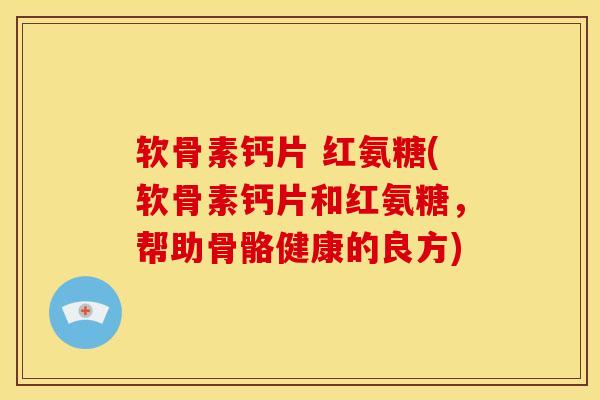 软骨素钙片 红氨糖(软骨素钙片和红氨糖，帮助骨骼健康的良方)