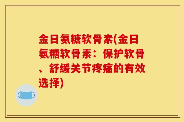 金日氨糖软骨素(金日氨糖软骨素：保护软骨、舒缓关节疼痛的有效选择)