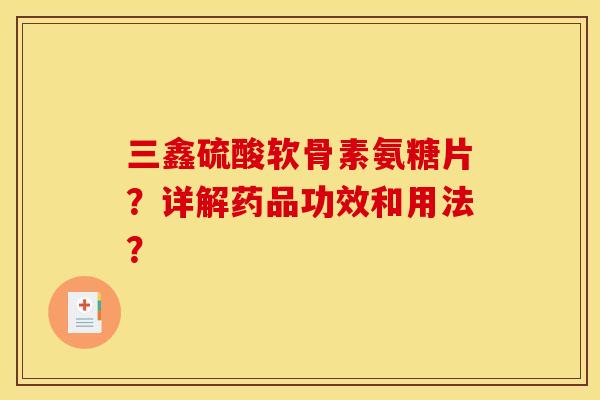 三鑫硫酸软骨素氨糖片？详解药品功效和用法？
