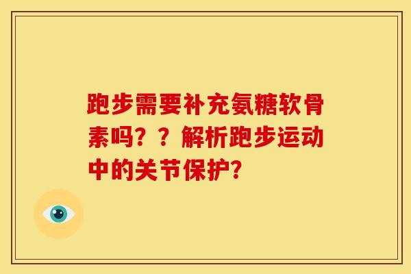 跑步需要补充氨糖软骨素吗？？解析跑步运动中的关节保护？