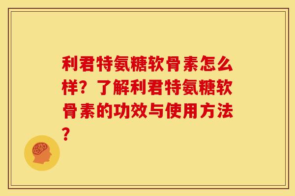 利君特氨糖软骨素怎么样？了解利君特氨糖软骨素的功效与使用方法？