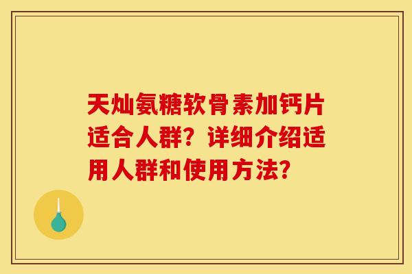 天灿氨糖软骨素加钙片适合人群?详细介绍适用人群和使用方法? 天灿氨糖软骨素加钙片适合人群?详细介绍适用人群和使用方法?