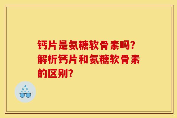 钙片是氨糖软骨素吗？解析钙片和氨糖软骨素的区别？