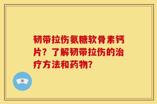 韧带拉伤氨糖软骨素钙片？了解韧带拉伤的治疗方法和药物？